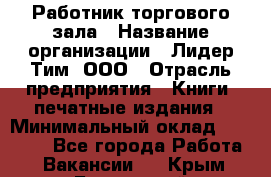 Работник торгового зала › Название организации ­ Лидер Тим, ООО › Отрасль предприятия ­ Книги, печатные издания › Минимальный оклад ­ 18 000 - Все города Работа » Вакансии   . Крым,Бахчисарай